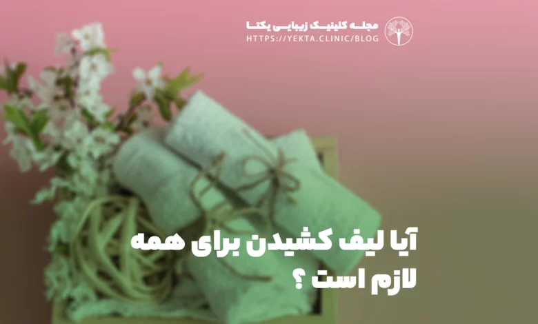 آیا لیف کشیدن برای همه لازم است ؟